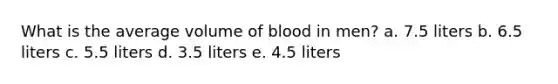 What is the average volume of blood in men?​ a. ​7.5 liters b. ​6.5 liters c. ​5.5 liters d. ​3.5 liters e. ​4.5 liters