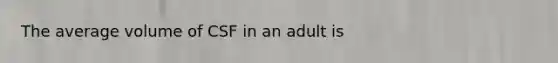 The average volume of CSF in an adult is