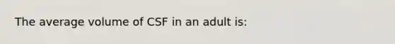 The average volume of CSF in an adult is: