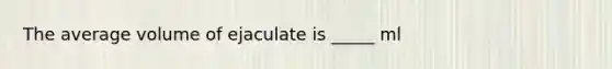 The average volume of ejaculate is _____ ml