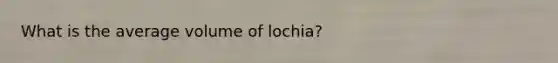 What is the average volume of lochia?