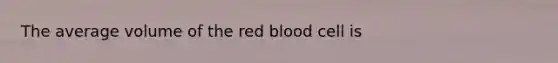 The average volume of the red blood cell is