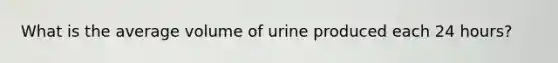 What is the average volume of urine produced each 24 hours?