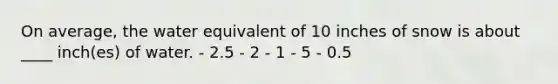 On average, the water equivalent of 10 inches of snow is about ____ inch(es) of water.​ - ​2.5 - ​2 - ​1 - ​5 - ​0.5