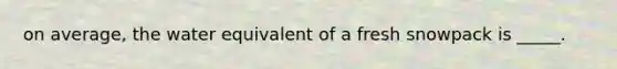 on average, the water equivalent of a fresh snowpack is _____.