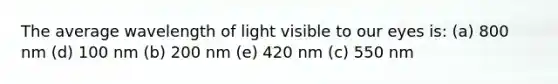 The average wavelength of light visible to our eyes is: (a) 800 nm (d) 100 nm (b) 200 nm (e) 420 nm (c) 550 nm