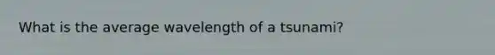 What is the average wavelength of a tsunami?