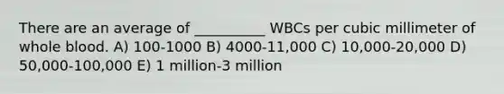 There are an average of __________ WBCs per cubic millimeter of whole blood. A) 100-1000 B) 4000-11,000 C) 10,000-20,000 D) 50,000-100,000 E) 1 million-3 million