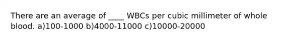 There are an average of ____ WBCs per cubic millimeter of whole blood. a)100-1000 b)4000-11000 c)10000-20000