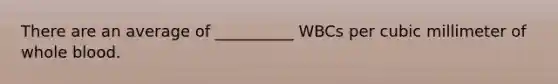 There are an average of __________ WBCs per cubic millimeter of whole blood.