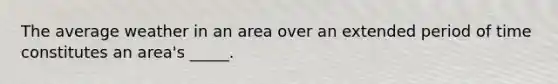 The average weather in an area over an extended period of time constitutes an area's _____.