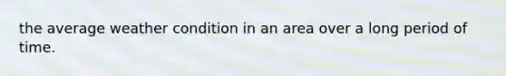 the average weather condition in an area over a long period of time.