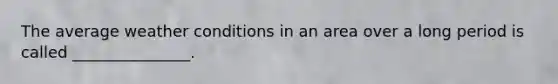 The average weather conditions in an area over a long period is called _______________.