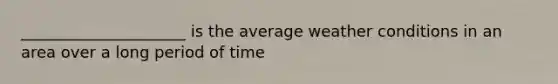 _____________________ is the average weather conditions in an area over a long period of time