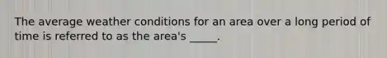 The average weather conditions for an area over a long period of time is referred to as the area's _____.