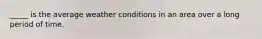 _____ is the average weather conditions in an area over a long period of time.