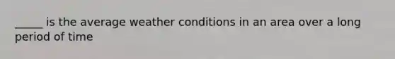 _____ is the average weather conditions in an area over a long period of time