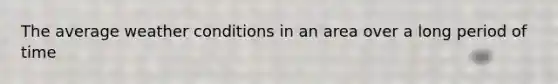 The average weather conditions in an area over a long period of time