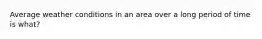 Average weather conditions in an area over a long period of time is what?