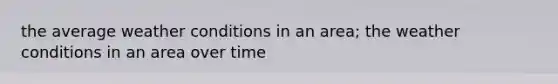 the average weather conditions in an area; the weather conditions in an area over time