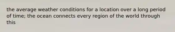 the average weather conditions for a location over a long period of time; the ocean connects every region of the world through this