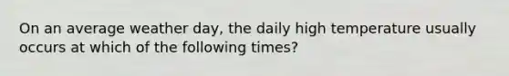 On an average weather day, the daily high temperature usually occurs at which of the following times?