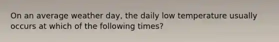 On an average weather day, the daily low temperature usually occurs at which of the following times?