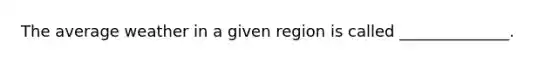 The average weather in a given region is called ______________.