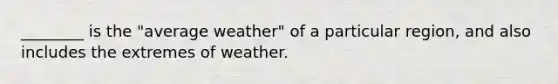 ________ is the "average weather" of a particular region, and also includes the extremes of weather.