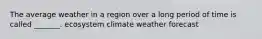 The average weather in a region over a long period of time is called _______. ecosystem climate weather forecast