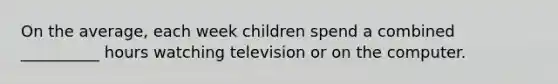 On the average, each week children spend a combined __________ hours watching television or on the computer.