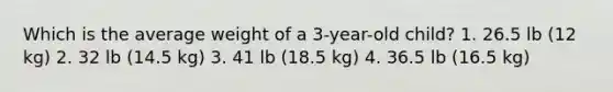 Which is the average weight of a 3-year-old child? 1. 26.5 lb (12 kg) 2. 32 lb (14.5 kg) 3. 41 lb (18.5 kg) 4. 36.5 lb (16.5 kg)