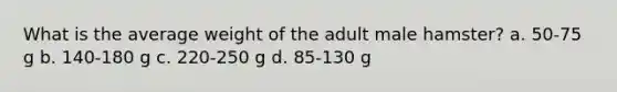 What is the average weight of the adult male hamster? a. 50-75 g b. 140-180 g c. 220-250 g d. 85-130 g