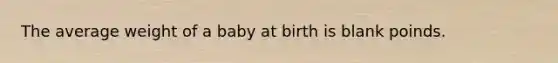 The average weight of a baby at birth is blank poinds.