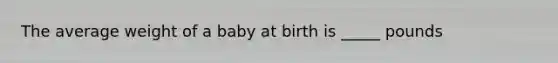 The average weight of a baby at birth is _____ pounds