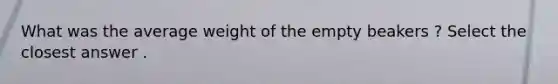 What was the average weight of the empty beakers ? Select the closest answer .