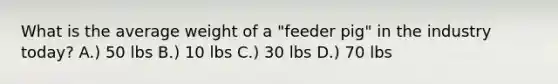 What is the average weight of a "feeder pig" in the industry today? A.) 50 lbs B.) 10 lbs C.) 30 lbs D.) 70 lbs