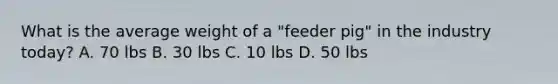 What is the average weight of a "feeder pig" in the industry today? A. 70 lbs B. 30 lbs C. 10 lbs D. 50 lbs