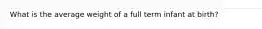 What is the average weight of a full term infant at birth?