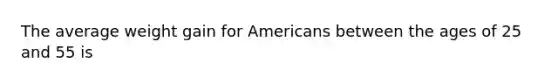 The average weight gain for Americans between the ages of 25 and 55 is