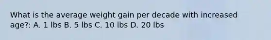 What is the average weight gain per decade with increased age?: A. 1 lbs B. 5 lbs C. 10 lbs D. 20 lbs