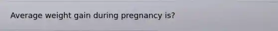 Average weight gain during pregnancy is?