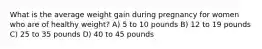 What is the average weight gain during pregnancy for women who are of healthy weight? A) 5 to 10 pounds B) 12 to 19 pounds C) 25 to 35 pounds D) 40 to 45 pounds