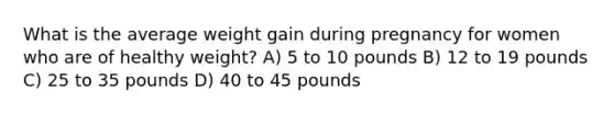 What is the average weight gain during pregnancy for women who are of healthy weight? A) 5 to 10 pounds B) 12 to 19 pounds C) 25 to 35 pounds D) 40 to 45 pounds