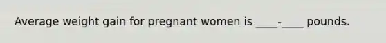 Average weight gain for pregnant women is ____-____ pounds.