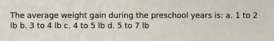 The average weight gain during the preschool years is: a. 1 to 2 lb b. 3 to 4 lb c. 4 to 5 lb d. 5 to 7 lb