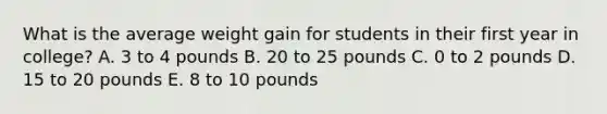 What is the average weight gain for students in their first year in college? A. 3 to 4 pounds B. 20 to 25 pounds C. 0 to 2 pounds D. 15 to 20 pounds E. 8 to 10 pounds