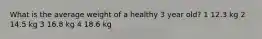 What is the average weight of a healthy 3 year old? 1 12.3 kg 2 14.5 kg 3 16.8 kg 4 18.6 kg