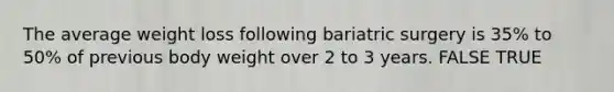 The average weight loss following bariatric surgery is 35% to 50% of previous body weight over 2 to 3 years. FALSE TRUE