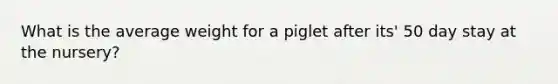 What is the average weight for a piglet after its' 50 day stay at the nursery?